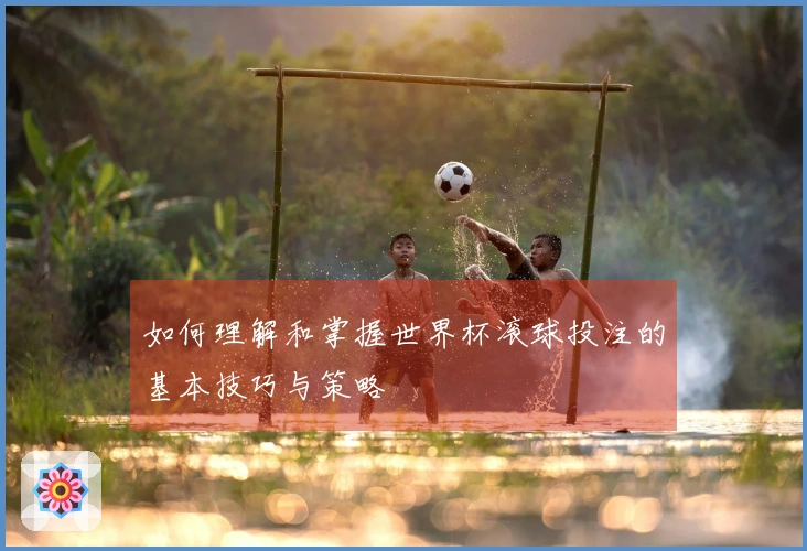 如何理解和掌握世界杯滚球投注的基本技巧与策略