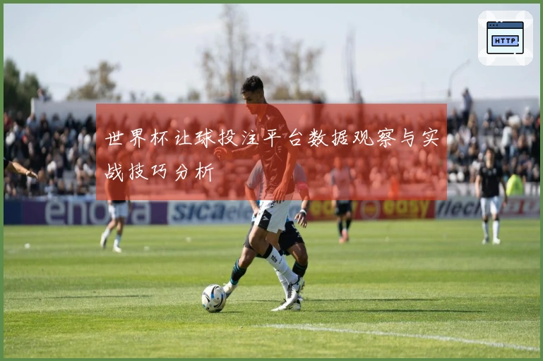 世界杯让球投注平台数据观察与实战技巧分析