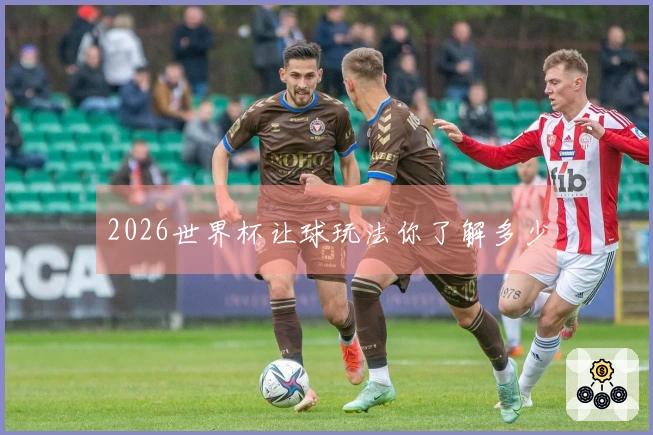 2026世界杯让球玩法你了解多少