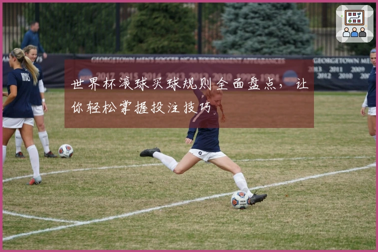世界杯滚球买球规则全面盘点，让你轻松掌握投注技巧