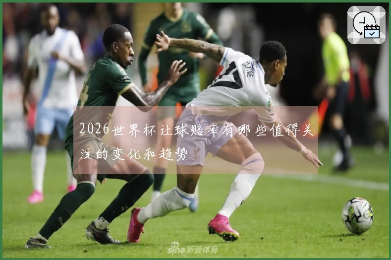 2026世界杯让球赔率有哪些值得关注的变化和趋势