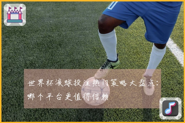世界杯滚球投注热门策略大盘点：哪个平台更值得信赖