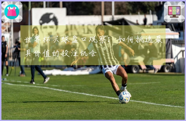 世界杯买球盘口观察：如何挑选最具价值的投注机会