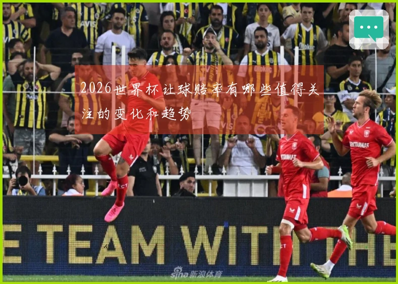 2026世界杯让球赔率有哪些值得关注的变化和趋势
