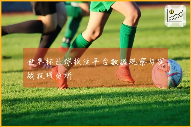 世界杯让球投注平台数据观察与实战技巧分析