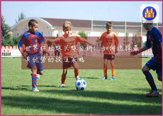 世界杯让球买球分析：如何选择最具优势的投注策略