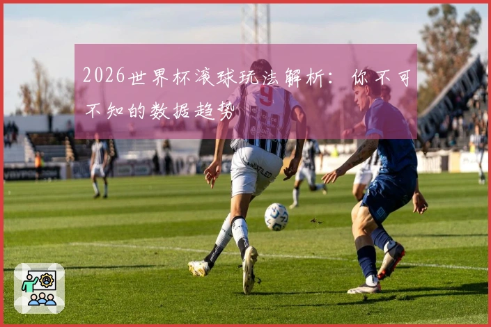 2026世界杯滚球玩法解析：你不可不知的数据趋势