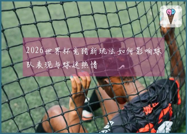 2026世界杯竞猜新玩法如何影响球队表现与球迷热情