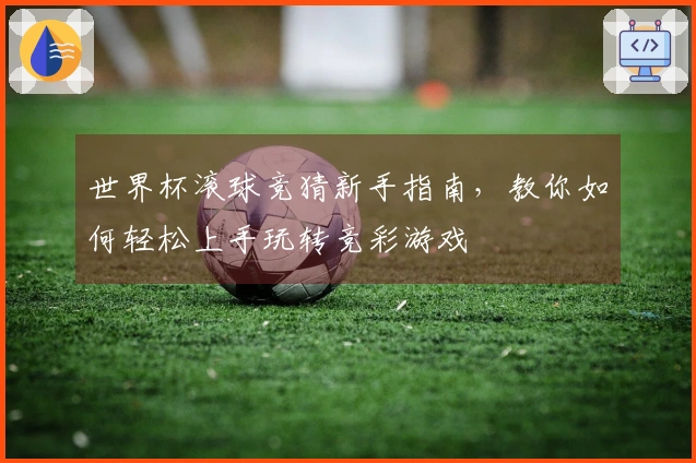 世界杯滚球竞猜新手指南，教你如何轻松上手玩转竞彩游戏