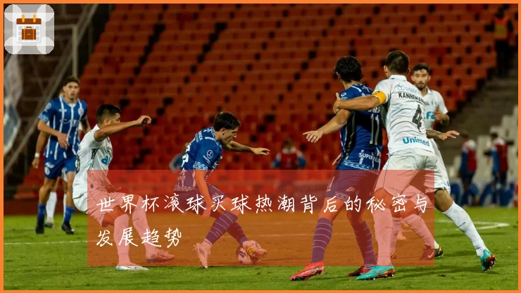 世界杯滚球买球热潮背后的秘密与发展趋势