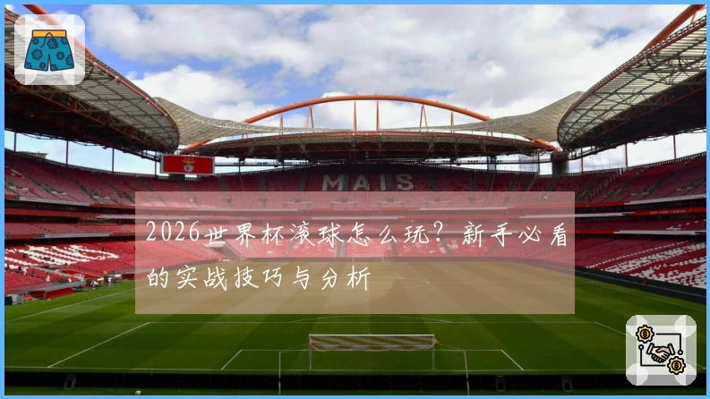 2026世界杯滚球怎么玩？新手必看的实战技巧与分析