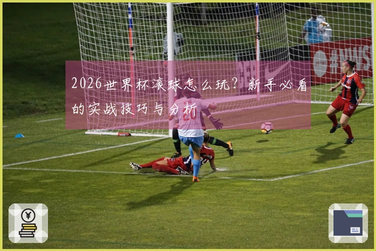 2026世界杯滚球怎么玩？新手必看的实战技巧与分析