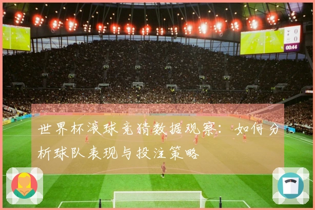 世界杯滚球竞猜数据观察：如何分析球队表现与投注策略