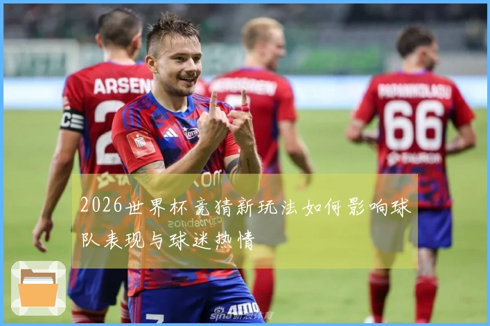 2026世界杯竞猜新玩法如何影响球队表现与球迷热情