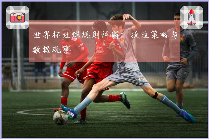 世界杯让球规则详解：投注策略与数据观察